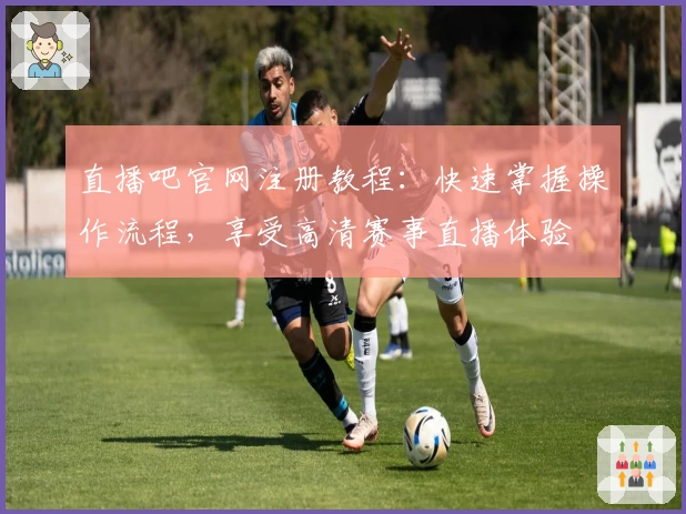 直播吧官网注册教程：快速掌握操作流程，享受高清赛事直播体验