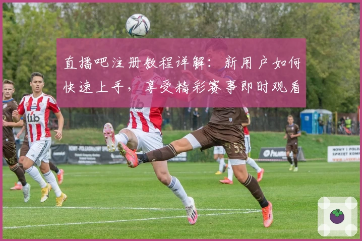 直播吧注册教程详解：新用户如何快速上手，享受精彩赛事即时观看