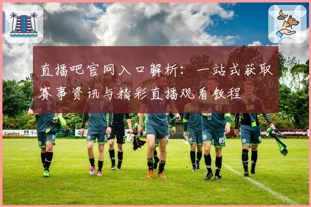 直播吧官网入口解析：一站式获取赛事资讯与精彩直播观看教程