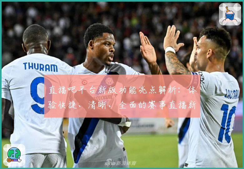 直播吧平台新版功能亮点解析：体验快捷、清晰、全面的赛事直播新模式