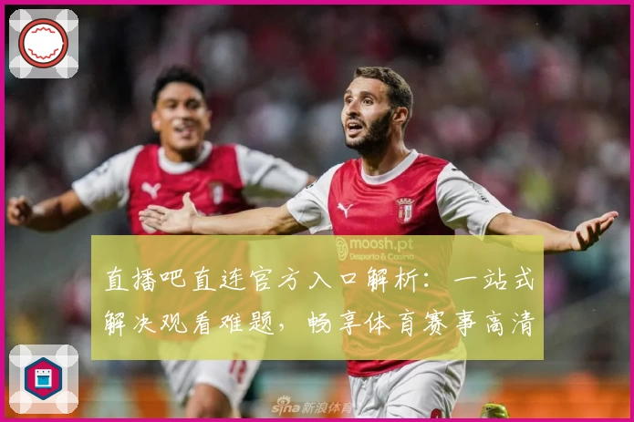 直播吧直连官方入口解析：一站式解决观看难题，畅享体育赛事高清体验