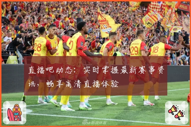 直播吧动态：实时掌握最新赛事资讯，畅享高清直播体验