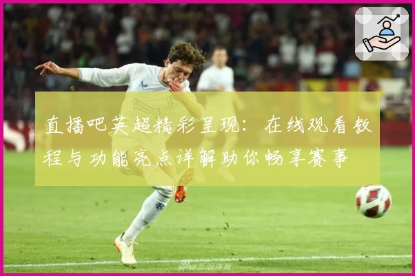 直播吧英超精彩呈现：在线观看教程与功能亮点详解助你畅享赛事