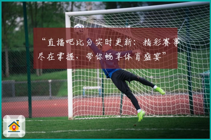 “直播吧比分实时更新：精彩赛事尽在掌握，带你畅享体育盛宴”
