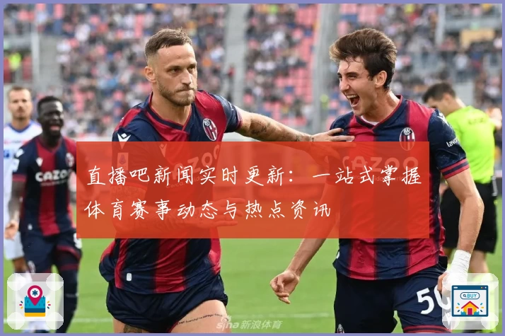 直播吧新闻实时更新：一站式掌握体育赛事动态与热点资讯