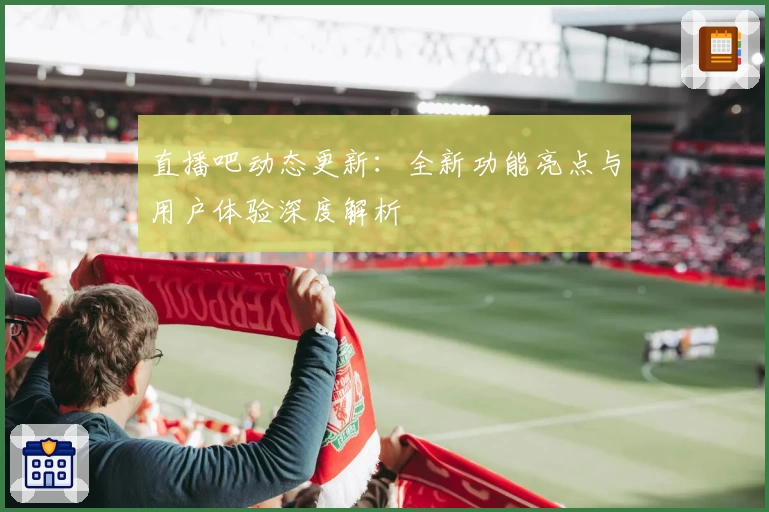 直播吧动态更新:全新功能亮点与用户体验深度解析