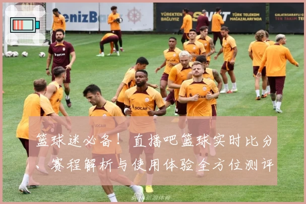 篮球迷必备!直播吧篮球实时比分、赛程解析与使用体验全方位测评