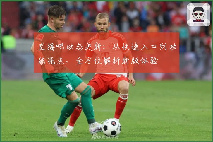 直播吧动态更新：从快速入口到功能亮点，全方位解析新版体验