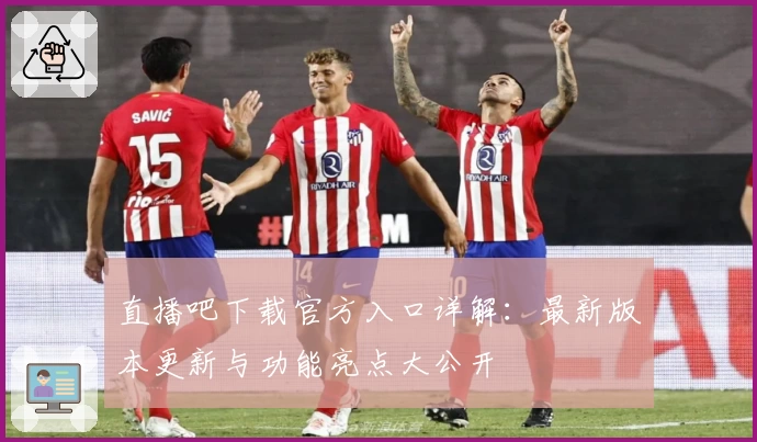 直播吧下载官方入口详解：最新版本更新与功能亮点大公开