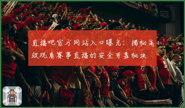 直播吧官方网站入口曝光：揭秘高效观看赛事直播的安全可靠秘诀