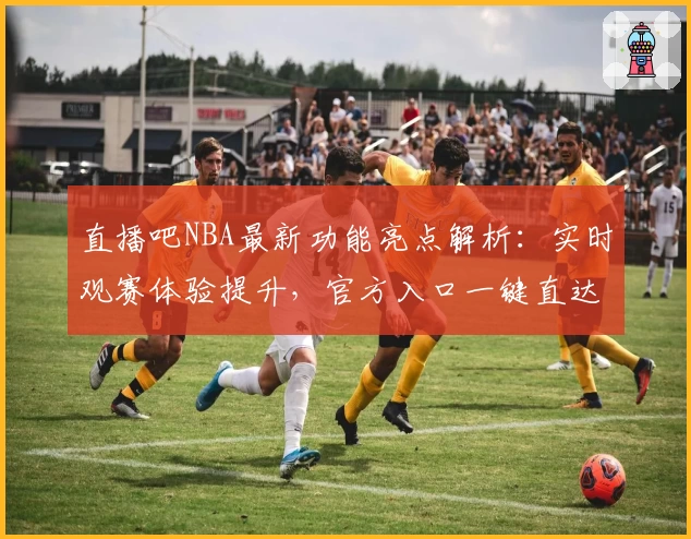 直播吧NBA最新功能亮点解析:实时观赛体验提升,官方入口一键直达
