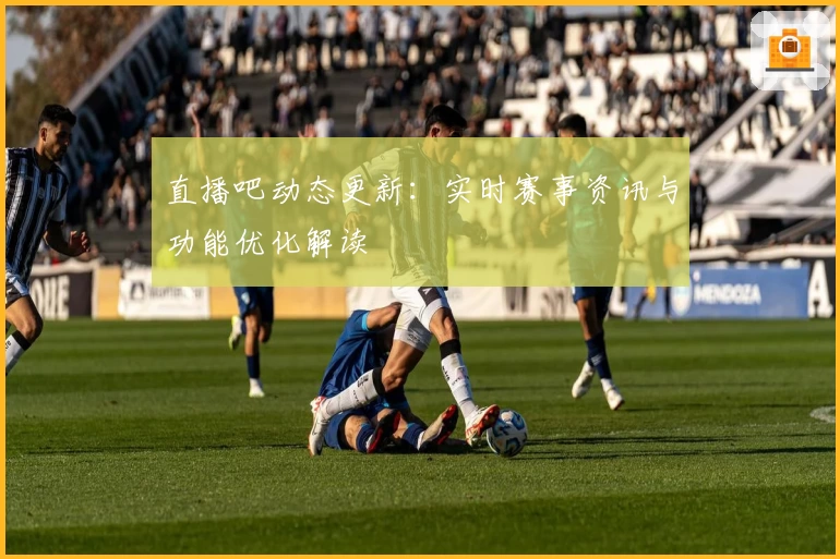 直播吧动态更新：实时赛事资讯与功能优化解读