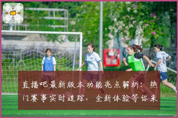直播吧最新版本功能亮点解析：热门赛事实时追踪，全新体验等你来解锁