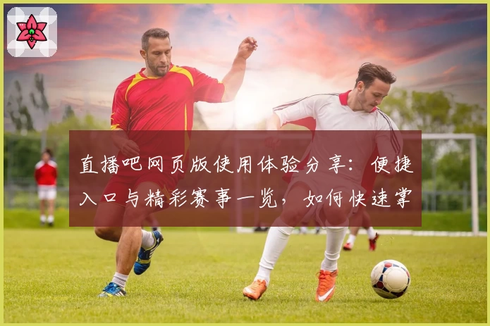 直播吧网页版使用体验分享：便捷入口与精彩赛事一览，如何快速掌握操作秘诀