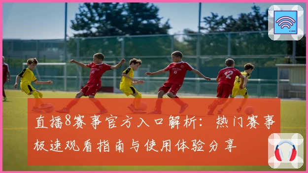 直播8赛事官方入口解析：热门赛事极速观看指南与使用体验分享