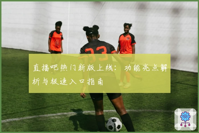 直播吧热门新版上线：功能亮点解析与极速入口指南