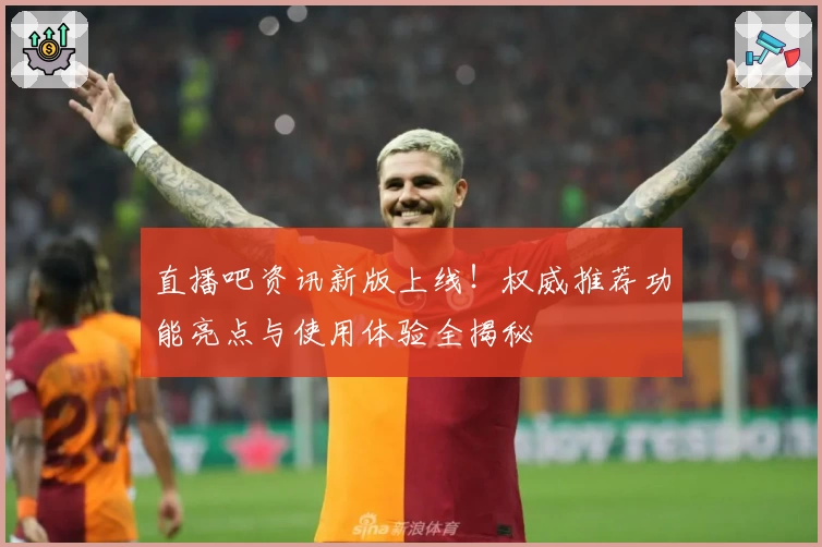直播吧资讯新版上线！权威推荐功能亮点与使用体验全揭秘
