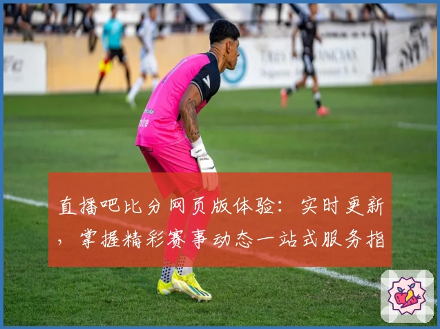 直播吧比分网页版体验：实时更新，掌握精彩赛事动态一站式服务指南