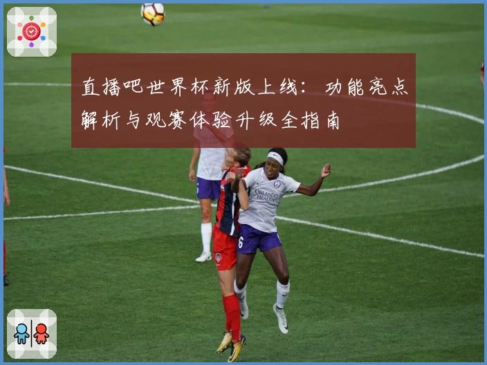 直播吧世界杯新版上线：功能亮点解析与观赛体验升级全指南