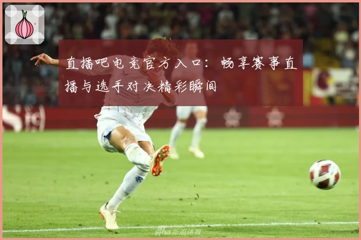 直播吧电竞官方入口：畅享赛事直播与选手对决精彩瞬间