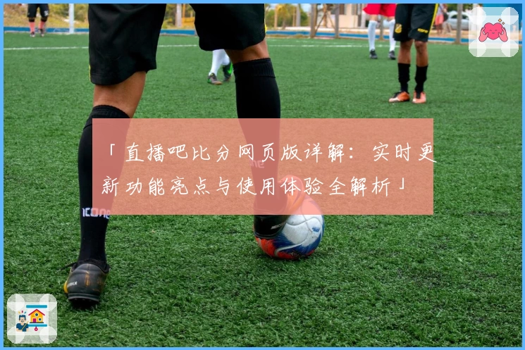 「直播吧比分网页版详解：实时更新功能亮点与使用体验全解析」