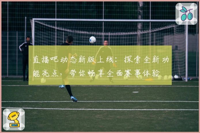直播吧动态新版上线：探索全新功能亮点，带你畅享全面赛事体验