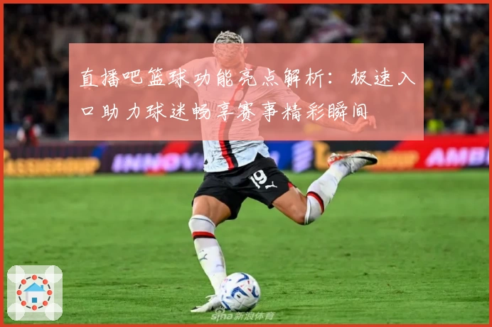直播吧篮球功能亮点解析：极速入口助力球迷畅享赛事精彩瞬间