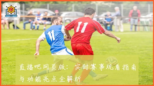 直播吧网页版：实时赛事观看指南与功能亮点全解析