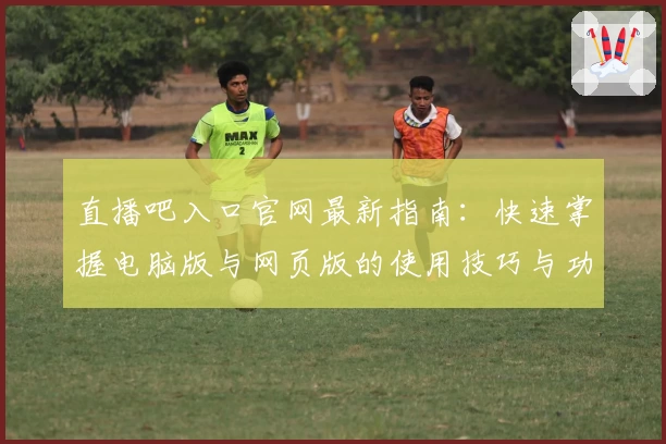 直播吧入口官网最新指南：快速掌握电脑版与网页版的使用技巧与功能亮点