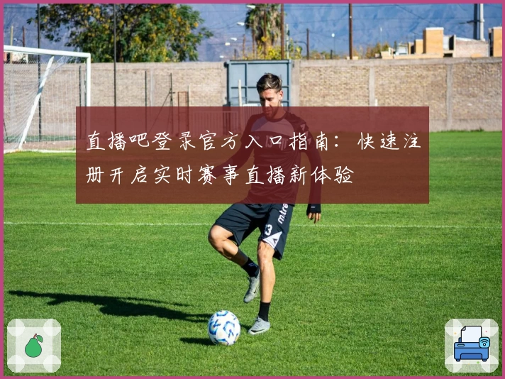 直播吧登录官方入口指南：快速注册开启实时赛事直播新体验
