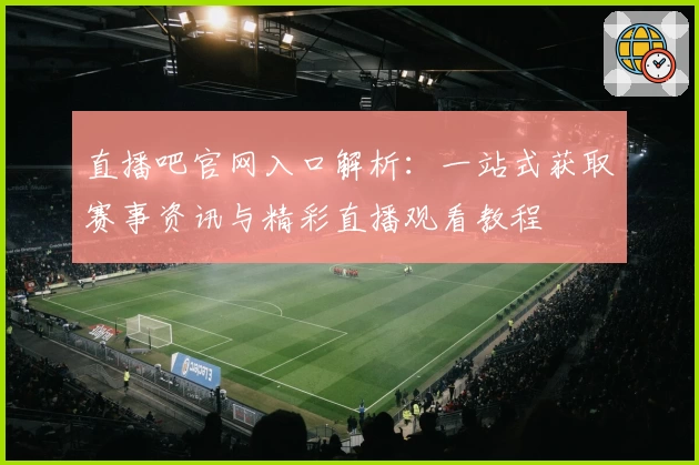 直播吧官网入口解析：一站式获取赛事资讯与精彩直播观看教程