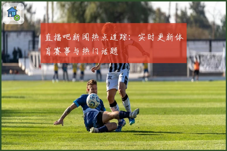 直播吧新闻热点追踪:实时更新体育赛事与热门话题