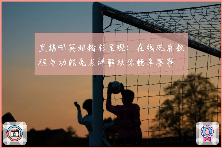 直播吧英超精彩呈现：在线观看教程与功能亮点详解助你畅享赛事